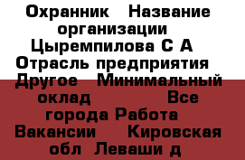 Охранник › Название организации ­ Цыремпилова С.А › Отрасль предприятия ­ Другое › Минимальный оклад ­ 12 000 - Все города Работа » Вакансии   . Кировская обл.,Леваши д.